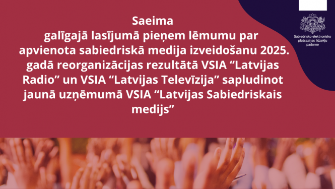 Saeima galīgajā lasījumā pieņem lēmumu par   apvienota sabiedriskā medija izveidošanu 2025. gadā reorganizācijas rezultātā VSIA “Latvijas Radio” un VSIA “Latvijas Televīzija” sapludinot jaunā uzņēmumā VSIA “Latvijas Sabiedriskais medijs”